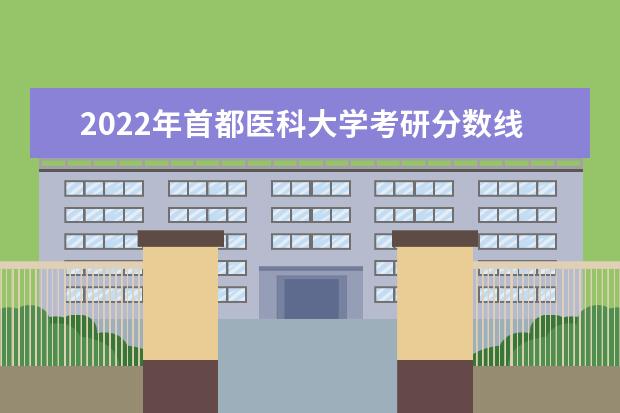 2022年首都医科大学考研分数线已经公布 复试分数线是多少