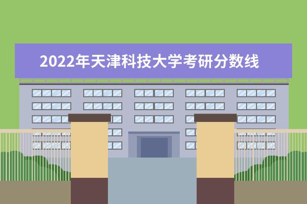 2022年天津科技大学考研分数线已经公布 复试分数线是多少