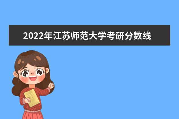 2022年江苏师范大学考研分数线已经公布 复试分数线是多少