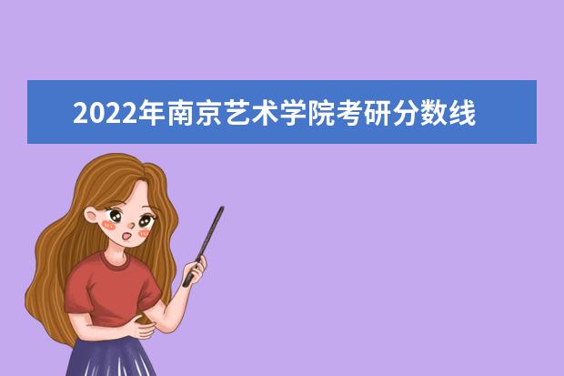 2022年南京艺术学院考研分数线已经公布 复试分数线是多少