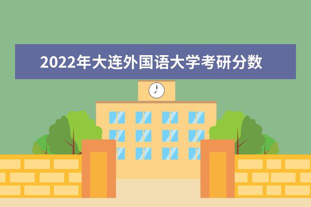 2022年大连外国语大学考研分数线已经公布 进入复试需要多少分