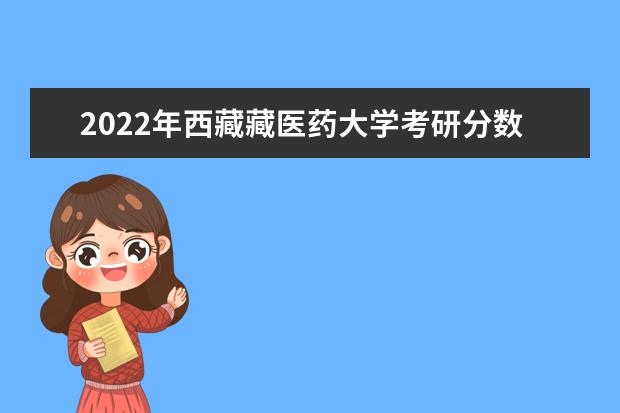 2022年西藏藏医药大学考研分数线已经公布 复试需要多少分