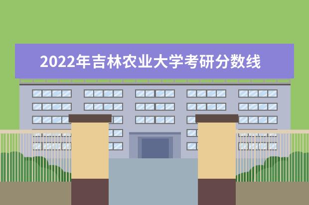 2022年吉林农业大学考研分数线已经公布 复试需要多少分