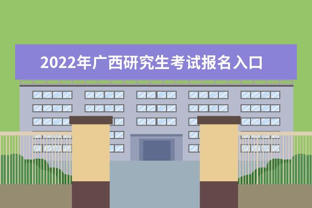2022年广西研究生考试报名入口及流程 考研报名网址