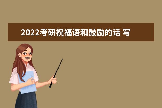 2022考研祝福语和鼓励的话 写给考研学生的激励话