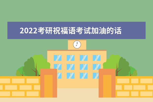 2022考研祝福语考试加油的话 考研激励人的话
