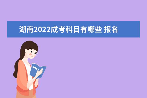 湖南2022成考科目有哪些 报名及考试时间是哪天