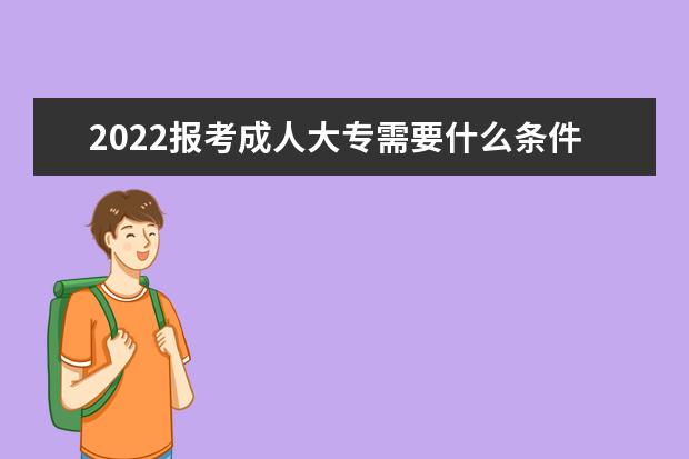 2022报考成人大专需要什么条件 详细学历要求解读
