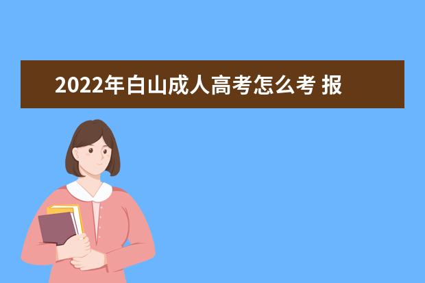 2022年白山成人高考怎么考 报名流程是什么