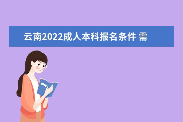 云南2022成人本科报名条件 需要准备什么材料
