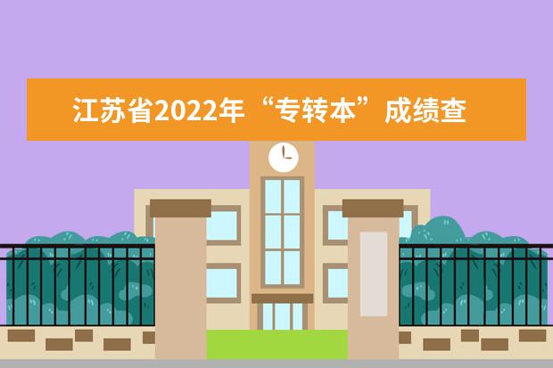 江苏省2022年“专转本”成绩查询时间是什么时候