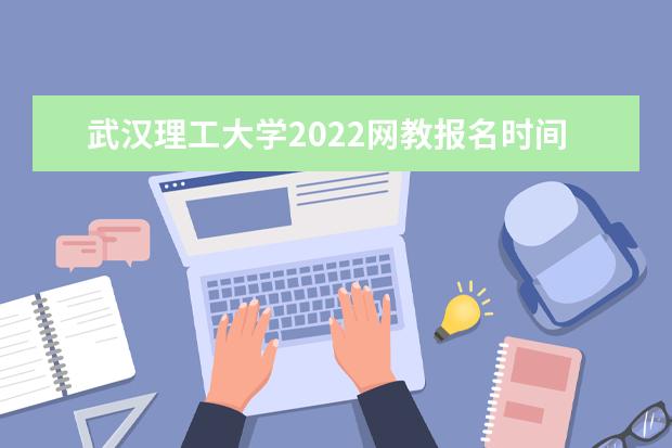 武汉理工大学2022网教报名时间是什么时候