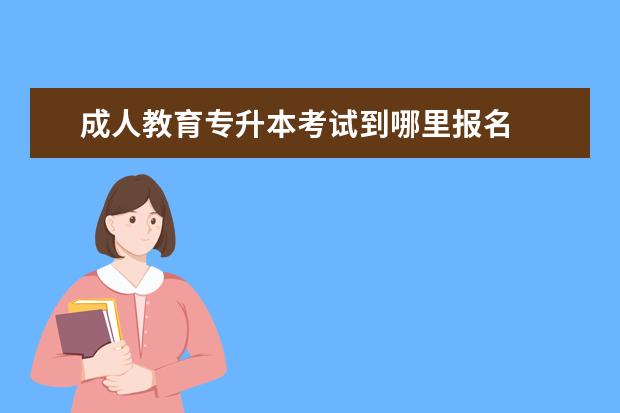 成人教育专升本考试到哪里报名