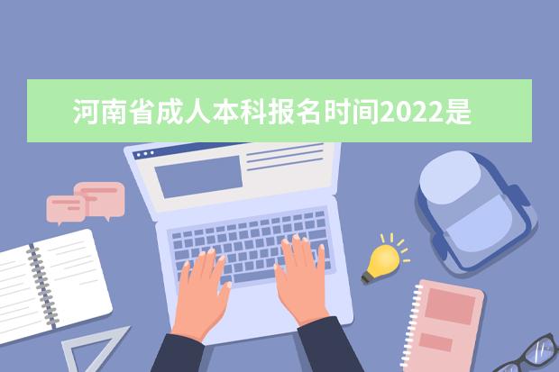 河南省成人本科报名时间2022是什么时候