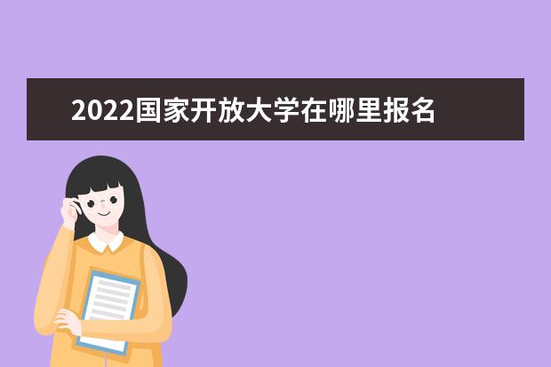 2022国家开放大学在哪里报名 属于什么大学