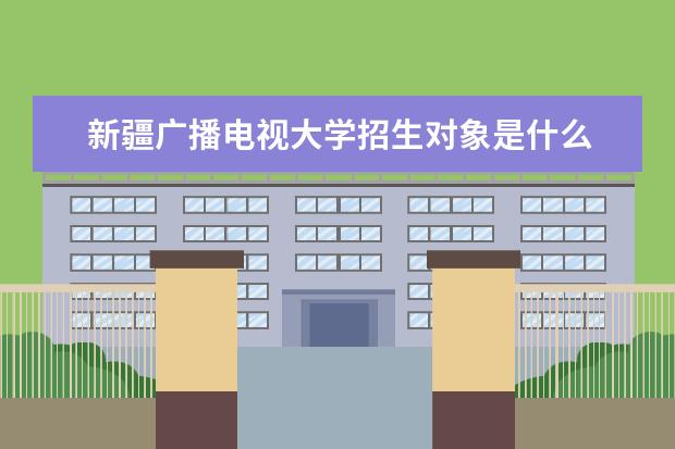新疆广播电视大学招生对象是什么