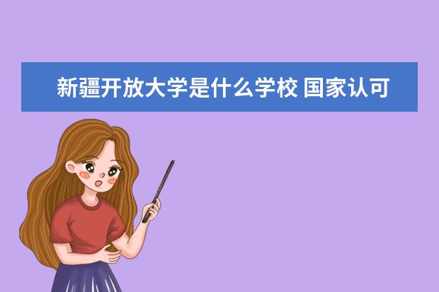 新疆开放大学是什么学校 国家认可吗