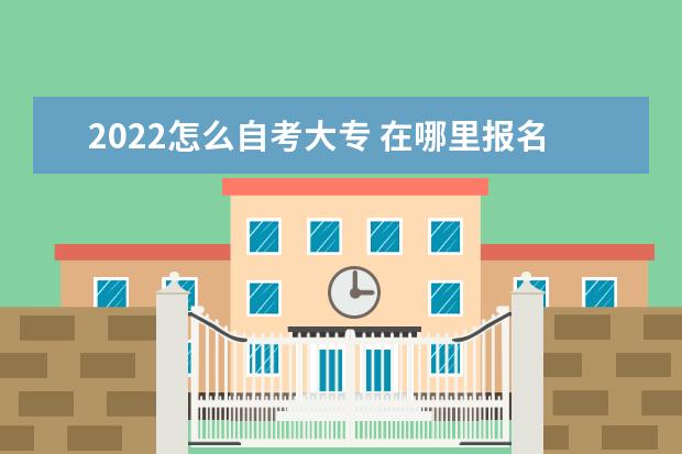 2022怎么自考大专 在哪里报名