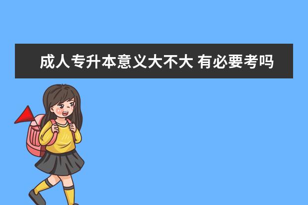 成人专升本意义大不大 有必要考吗