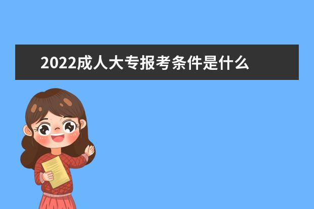 2022成人大专报考条件是什么 截止时间在几月