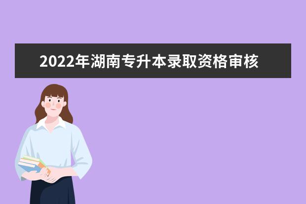 2022年湖南专升本录取资格审核！