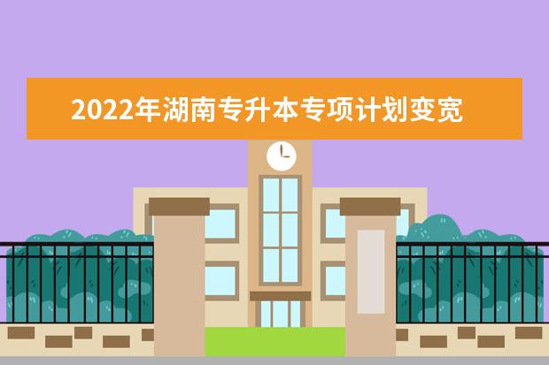 2022年湖南专升本专项计划变宽了吗？
