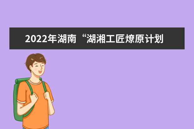 2022年湖南“湖湘工匠燎原计划”  招生实施办法