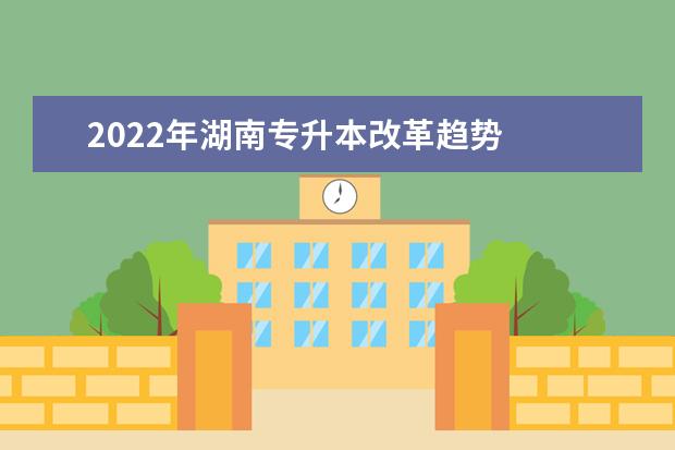2022年湖南专升本改革趋势