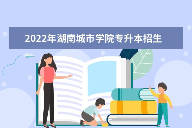 2022年湖南城市学院专升本招生计划