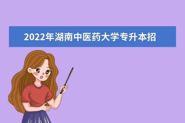 2022年湖南中医药大学专升本招生计划