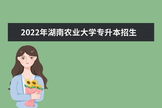 2022年湖南农业大学专升本招生计划