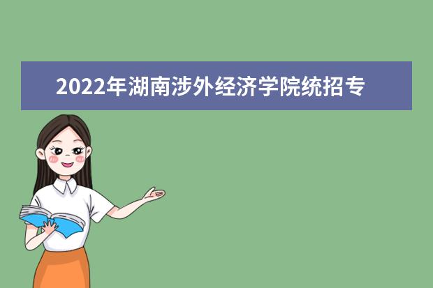 2022年湖南涉外经济学院统招专升本招生专业及招生计划