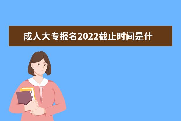 成人大专报名2022截止时间是什么时候