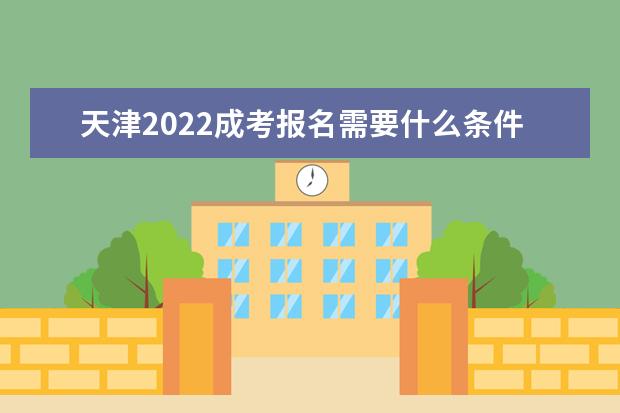 天津2022成考报名需要什么条件，有哪些步骤