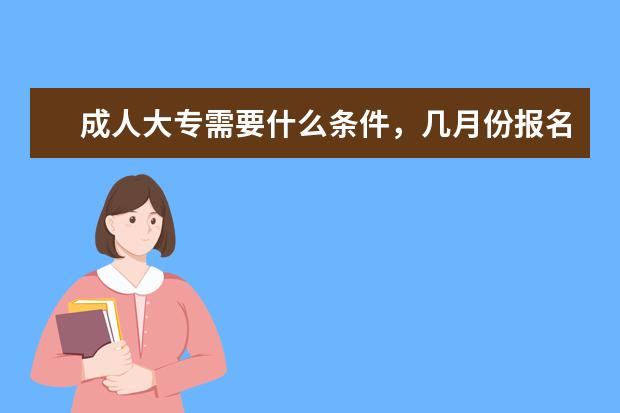 成人大专需要什么条件，几月份报名