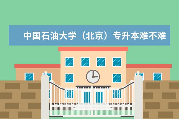 中国石油大学(北京)专升本难不难?考试科目有什么?
