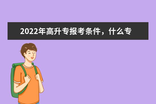 2022年高升专报考条件，什么专业比较简单