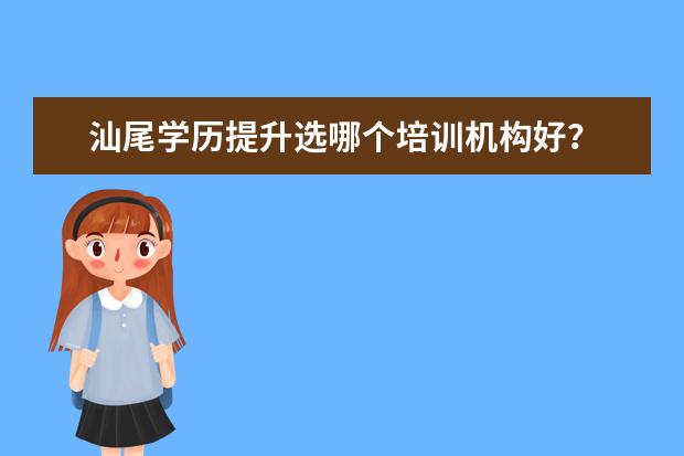 汕尾学历提升选哪个培训机构好?