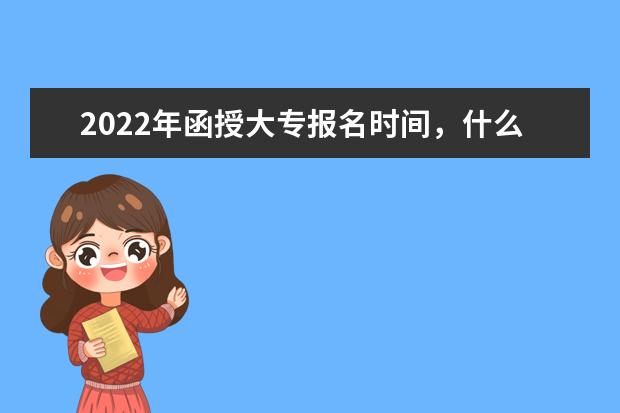 2022年函授大专报名时间，什么时候考试
