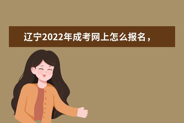 辽宁2022年成考网上怎么报名，详细流程及步骤