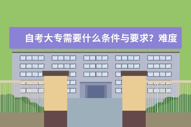 自考大专需要什么条件与要求？难度大不大？