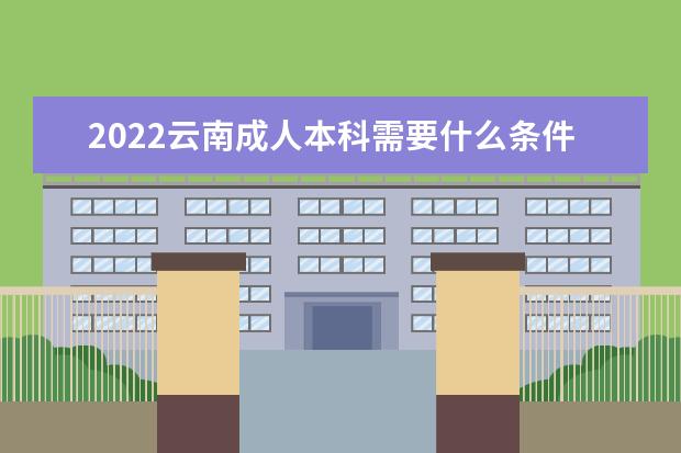 2022云南成人本科需要什么条件，大概要多少钱
