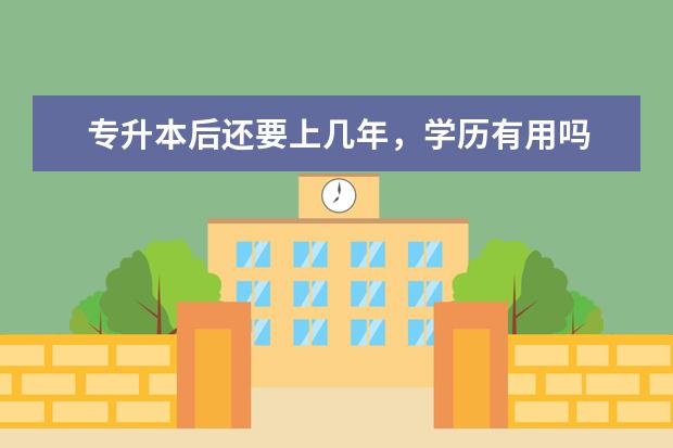专升本后还要上几年，学历有用吗