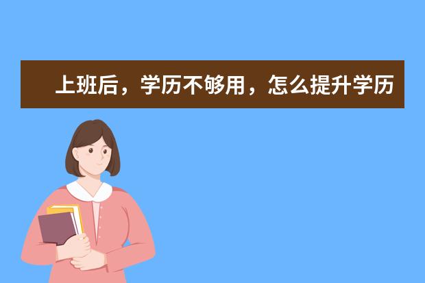 上班后,学历不够用,怎么提升学历?