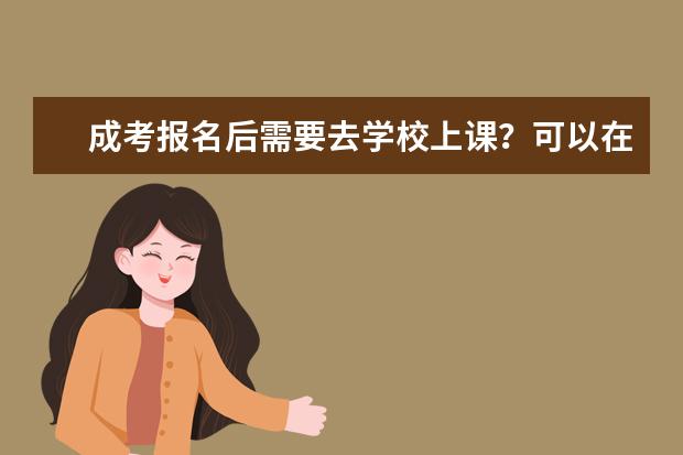 成考报名后需要去学校上课？可以在家学习吗？