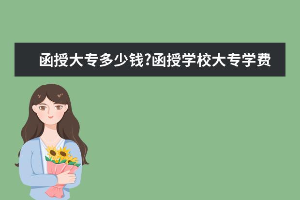 函授大专多少钱?函授学校大专学费多少?