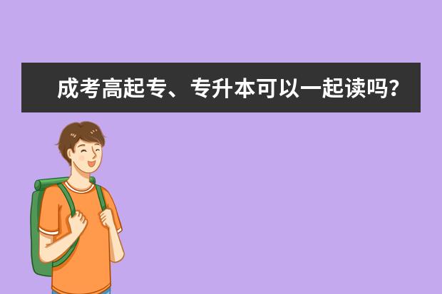 成考高起专、专升本可以一起读吗？