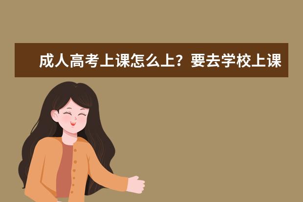 成人高考上课怎么上?要去学校上课么?