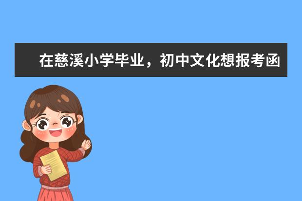 在慈溪小学毕业，初中文化想报考函授该怎样学习？