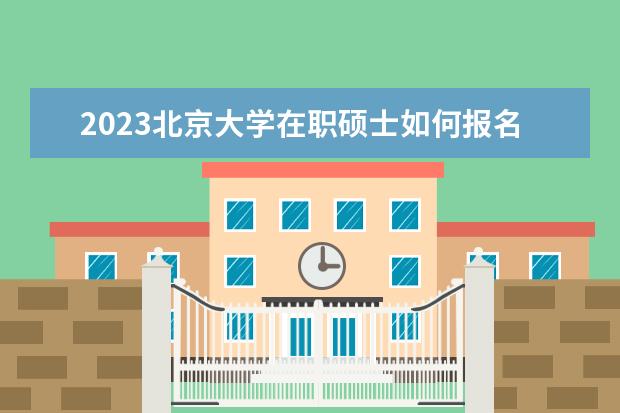 2023北京大学在职硕士如何报名？